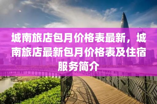 城南旅店包月價(jià)格表最新，城南旅店最新包月價(jià)格表及住宿服務(wù)簡(jiǎn)介