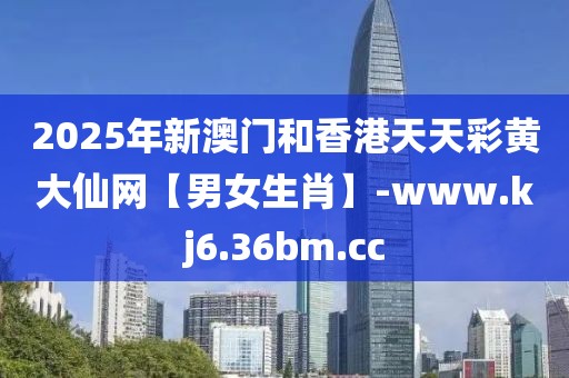2025年新澳門和香港天天彩黃大仙網(wǎng)【男女生肖】-www.kj6.36bm.cc