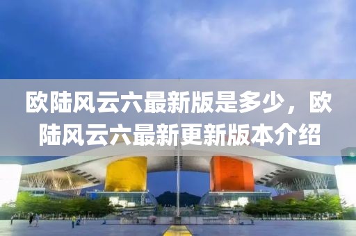 歐陸風(fēng)云六最新版是多少，歐陸風(fēng)云六最新更新版本介紹