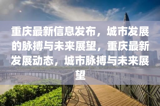重慶最新信息發(fā)布，城市發(fā)展的脈搏與未來(lái)展望，重慶最新發(fā)展動(dòng)態(tài)，城市脈搏與未來(lái)展望