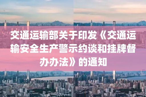 交通運(yùn)輸部關(guān)于印發(fā)《交通運(yùn)輸安全生產(chǎn)警示約談和掛牌督辦辦法》的通知
