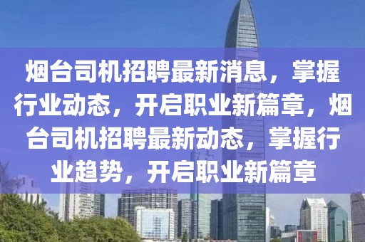 煙臺司機招聘最新消息，掌握行業(yè)動態(tài)，開啟職業(yè)新篇章，煙臺司機招聘最新動態(tài)，掌握行業(yè)趨勢，開啟職業(yè)新篇章