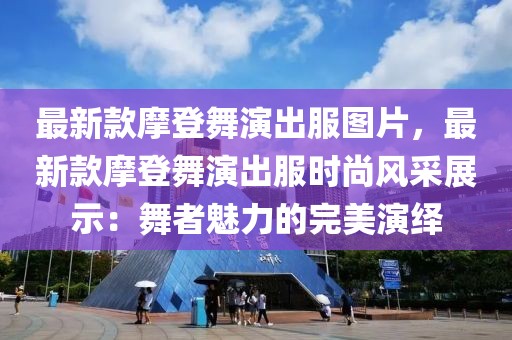 最新款摩登舞演出服圖片，最新款摩登舞演出服時(shí)尚風(fēng)采展示：舞者魅力的完美演繹