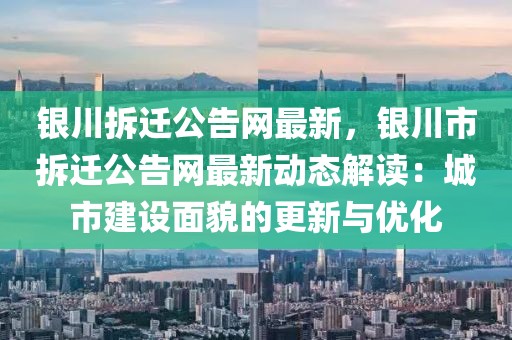銀川拆遷公告網(wǎng)最新，銀川市拆遷公告網(wǎng)最新動態(tài)解讀：城市建設(shè)面貌的更新與優(yōu)化