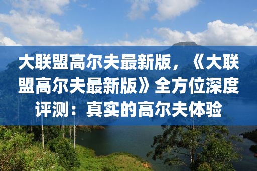 大聯(lián)盟高爾夫最新版，《大聯(lián)盟高爾夫最新版》全方位深度評(píng)測(cè)：真實(shí)的高爾夫體驗(yàn)