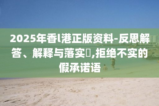 2025年香l港正版資料-反思解答、解釋與落實(shí)?,拒絕不實(shí)的假承諾語