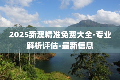 2025新澳精準(zhǔn)免費(fèi)大全·專業(yè)解析評(píng)估-最新信息