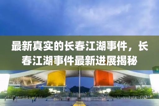 最新真實的長春江湖事件，長春江湖事件最新進展揭秘