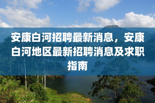 安康白河招聘最新消息，安康白河地區(qū)最新招聘消息及求職指南