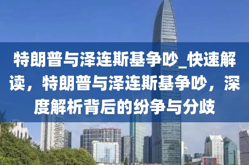 特朗普與澤連斯基爭(zhēng)吵_快速解讀，特朗普與澤連斯基爭(zhēng)吵，深度解析背后的紛爭(zhēng)與分歧