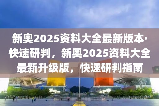 新奧2025資料大全最新版本·快速研判，新奧2025資料大全最新升級版，快速研判指南