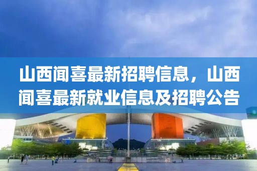 山西聞喜最新招聘信息，山西聞喜最新就業(yè)信息及招聘公告