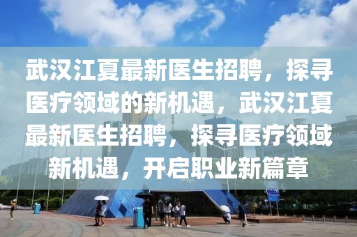 武漢江夏最新醫(yī)生招聘，探尋醫(yī)療領(lǐng)域的新機遇，武漢江夏最新醫(yī)生招聘，探尋醫(yī)療領(lǐng)域新機遇，開啟職業(yè)新篇章