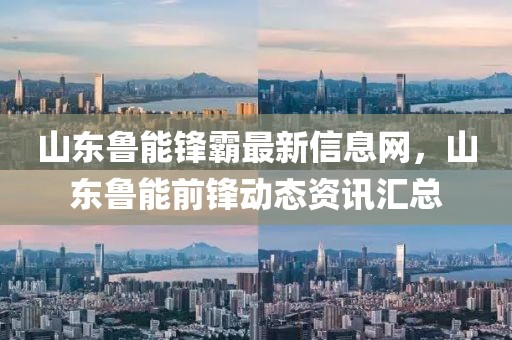 山東魯能鋒霸最新信息網(wǎng)，山東魯能前鋒動態(tài)資訊匯總