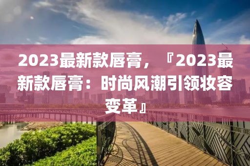 2023最新款唇膏，『2023最新款唇膏：時尚風潮引領妝容變革』