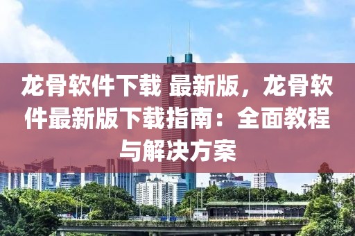 龍骨軟件下載 最新版，龍骨軟件最新版下載指南：全面教程與解決方案