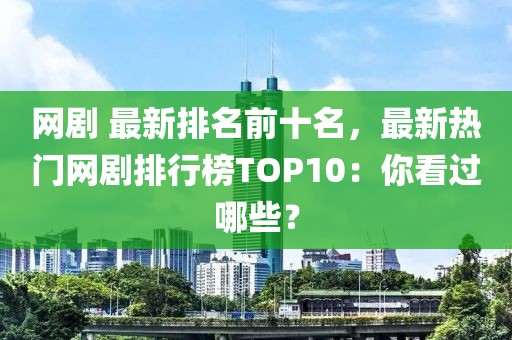 網(wǎng)劇 最新排名前十名，最新熱門網(wǎng)劇排行榜TOP10：你看過哪些？