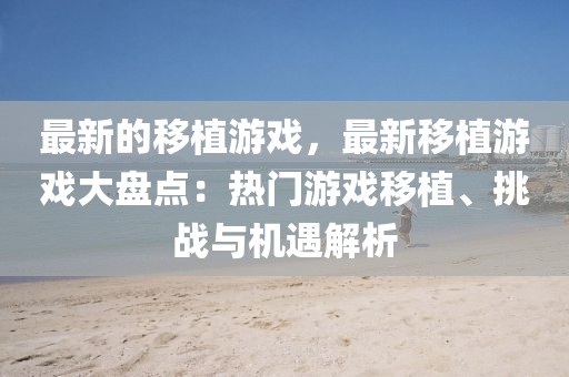 最新的移植游戲，最新移植游戲大盤點：熱門游戲移植、挑戰(zhàn)與機遇解析