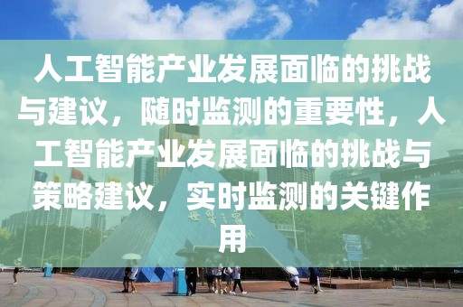 人工智能產(chǎn)業(yè)發(fā)展面臨的挑戰(zhàn)與建議，隨時監(jiān)測的重要性，人工智能產(chǎn)業(yè)發(fā)展面臨的挑戰(zhàn)與策略建議，實(shí)時監(jiān)測的關(guān)鍵作用