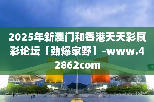 2025年新澳門(mén)和香港天天彩贏彩論壇【勁爆家野】-www.42862com