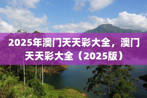 2025年澳門天天彩大全，澳門天天彩大全（2025版）