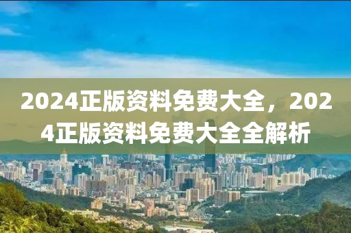 2024正版資料免費(fèi)大全，2024正版資料免費(fèi)大全全解析