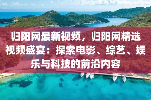 歸陽網(wǎng)最新視頻，歸陽網(wǎng)精選視頻盛宴：探索電影、綜藝、娛樂與科技的前沿內容