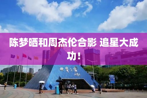 陳夢(mèng)曬和周杰倫合影 追星大成功！