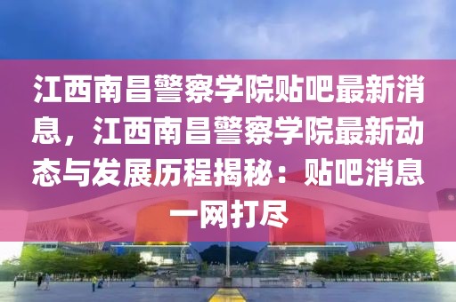 江西南昌警察學(xué)院貼吧最新消息，江西南昌警察學(xué)院最新動態(tài)與發(fā)展歷程揭秘：貼吧消息一網(wǎng)打盡