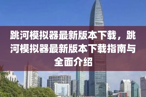 跳河模擬器最新版本下載，跳河模擬器最新版本下載指南與全面介紹