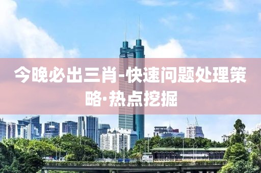 今晚必出三肖-快速問題處理策略·熱點挖掘