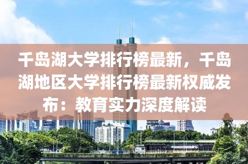 千島湖大學排行榜最新，千島湖地區(qū)大學排行榜最新權(quán)威發(fā)布：教育實力深度解讀