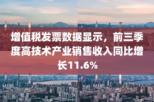 增值稅發(fā)票數(shù)據(jù)顯示，前三季度高技術(shù)產(chǎn)業(yè)銷售收入同比增長11.6%