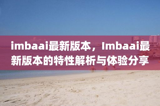 imbaai最新版本，Imbaai最新版本的特性解析與體驗分享