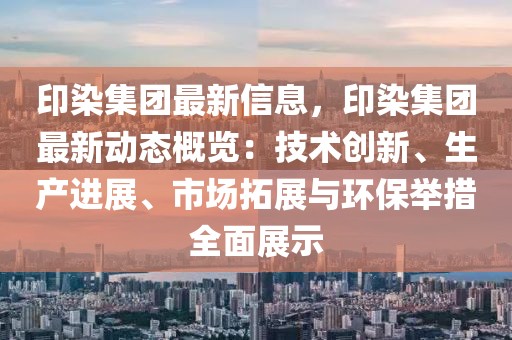 印染集團(tuán)最新信息，印染集團(tuán)最新動(dòng)態(tài)概覽：技術(shù)創(chuàng)新、生產(chǎn)進(jìn)展、市場(chǎng)拓展與環(huán)保舉措全面展示