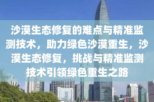 沙漠生態(tài)修復(fù)的難點(diǎn)與精準(zhǔn)監(jiān)測(cè)技術(shù)，助力綠色沙漠重生，沙漠生態(tài)修復(fù)，挑戰(zhàn)與精準(zhǔn)監(jiān)測(cè)技術(shù)引領(lǐng)綠色重生之路
