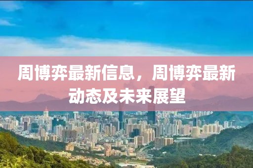 周博弈最新信息，周博弈最新動態(tài)及未來展望