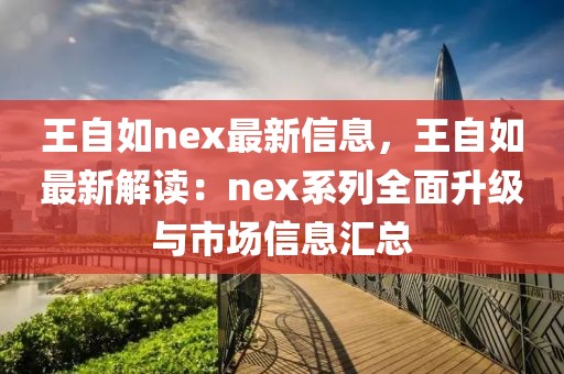 王自如nex最新信息，王自如最新解讀：nex系列全面升級(jí)與市場(chǎng)信息匯總