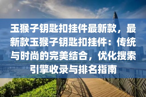 玉猴子鑰匙扣掛件最新款，最新款玉猴子鑰匙扣掛件：傳統(tǒng)與時(shí)尚的完美結(jié)合，優(yōu)化搜索引擎收錄與排名指南