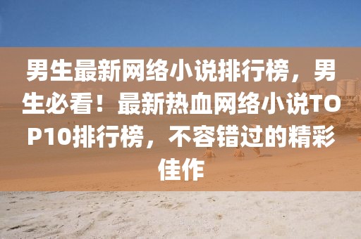 男生最新網(wǎng)絡小說排行榜，男生必看！最新熱血網(wǎng)絡小說TOP10排行榜，不容錯過的精彩佳作