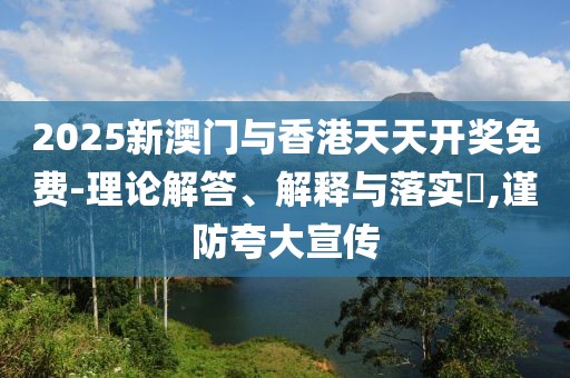 2025新澳門(mén)與香港天天開(kāi)獎(jiǎng)免費(fèi)-理論解答、解釋與落實(shí)?,謹(jǐn)防夸大宣傳