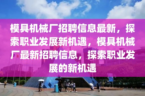 模具機(jī)械廠招聘信息最新，探索職業(yè)發(fā)展新機(jī)遇，模具機(jī)械廠最新招聘信息，探索職業(yè)發(fā)展的新機(jī)遇