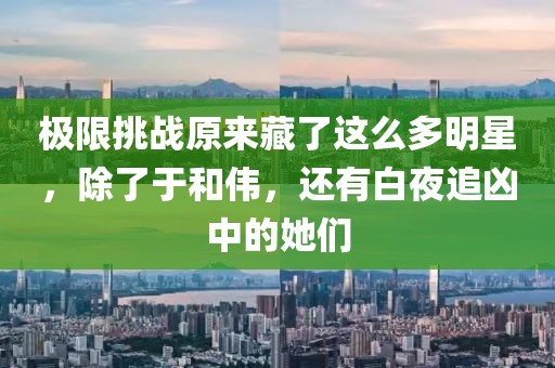 極限挑戰(zhàn)原來藏了這么多明星，除了于和偉，還有白夜追兇中的她們