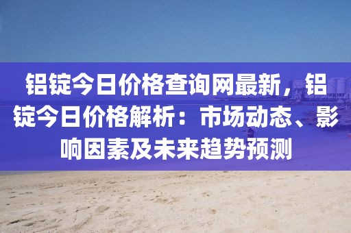 鋁錠今日價(jià)格查詢網(wǎng)最新，鋁錠今日價(jià)格解析：市場(chǎng)動(dòng)態(tài)、影響因素及未來趨勢(shì)預(yù)測(cè)
