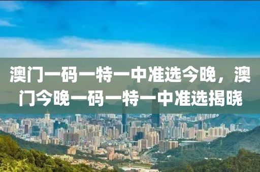 澳門(mén)一碼一特一中準(zhǔn)選今晚，澳門(mén)今晚一碼一特一中準(zhǔn)選揭曉