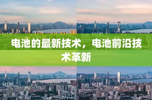 電池的最新技術(shù)，電池前沿技術(shù)革新