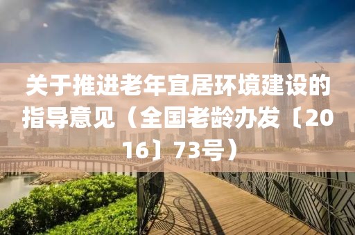 關(guān)于推進(jìn)老年宜居環(huán)境建設(shè)的指導(dǎo)意見（全國(guó)老齡辦發(fā)〔2016〕73號(hào)）