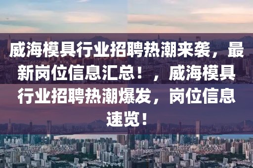 威海模具行業(yè)招聘熱潮來襲，最新崗位信息匯總！，威海模具行業(yè)招聘熱潮爆發(fā)，崗位信息速覽！