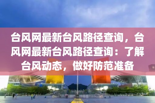 臺風(fēng)網(wǎng)最新臺風(fēng)路徑查詢，臺風(fēng)網(wǎng)最新臺風(fēng)路徑查詢：了解臺風(fēng)動態(tài)，做好防范準(zhǔn)備
