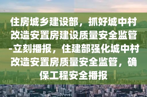 住房城鄉(xiāng)建設(shè)部，抓好城中村改造安置房建設(shè)質(zhì)量安全監(jiān)管-立刻播報，住建部強化城中村改造安置房質(zhì)量安全監(jiān)管，確保工程安全播報